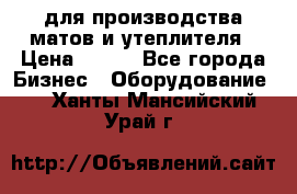 для производства матов и утеплителя › Цена ­ 100 - Все города Бизнес » Оборудование   . Ханты-Мансийский,Урай г.